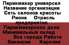 Парикмахер-универсал › Название организации ­ Сеть салонов красоты «Риона» › Отрасль предприятия ­ Парикмахерское дело › Минимальный оклад ­ 50 000 - Все города Работа » Вакансии   . Карелия респ.,Костомукша г.